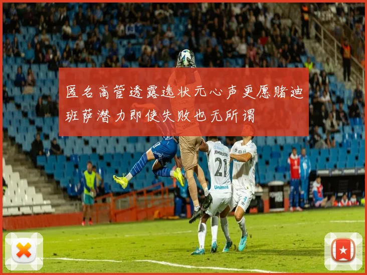 匿名高管透露选状元心声更愿赌迪班萨潜力即使失败也无所谓