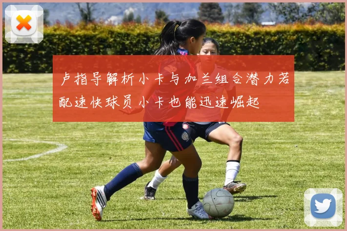 卢指导解析小卡与加兰组合潜力若配速快球员小卡也能迅速崛起