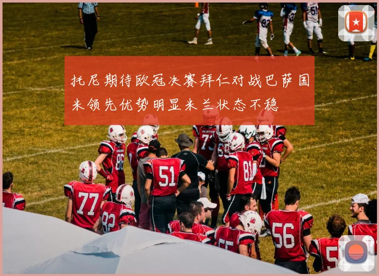 托尼期待欧冠决赛拜仁对战巴萨国米领先优势明显米兰状态不稳