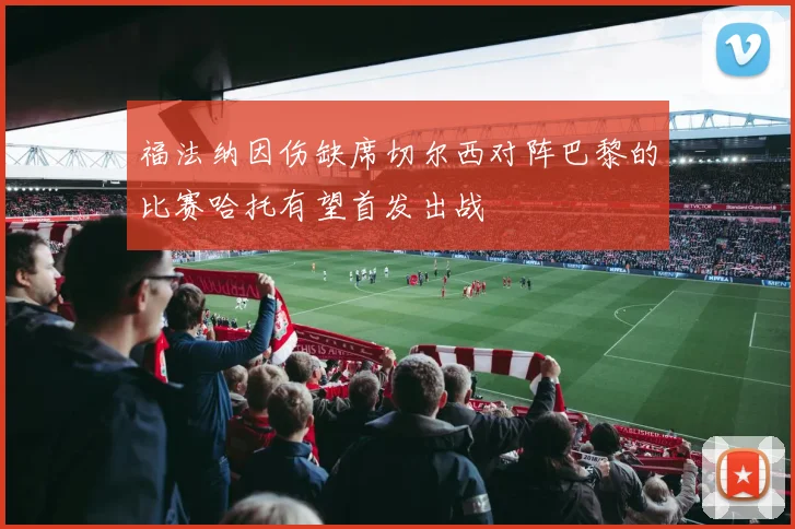 福法纳因伤缺席切尔西对阵巴黎的比赛哈托有望首发出战