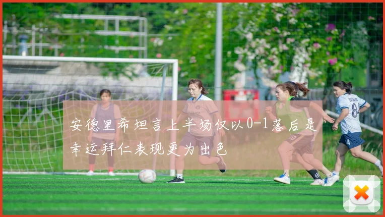 安德里希坦言上半场仅以0-1落后是幸运拜仁表现更为出色