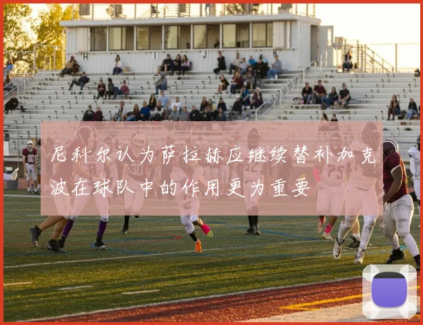 尼科尔认为萨拉赫应继续替补加克波在球队中的作用更为重要