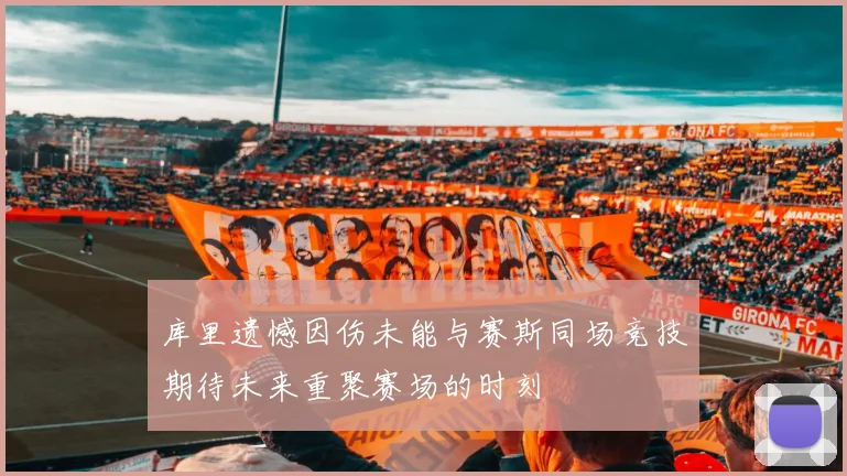 库里遗憾因伤未能与赛斯同场竞技期待未来重聚赛场的时刻
