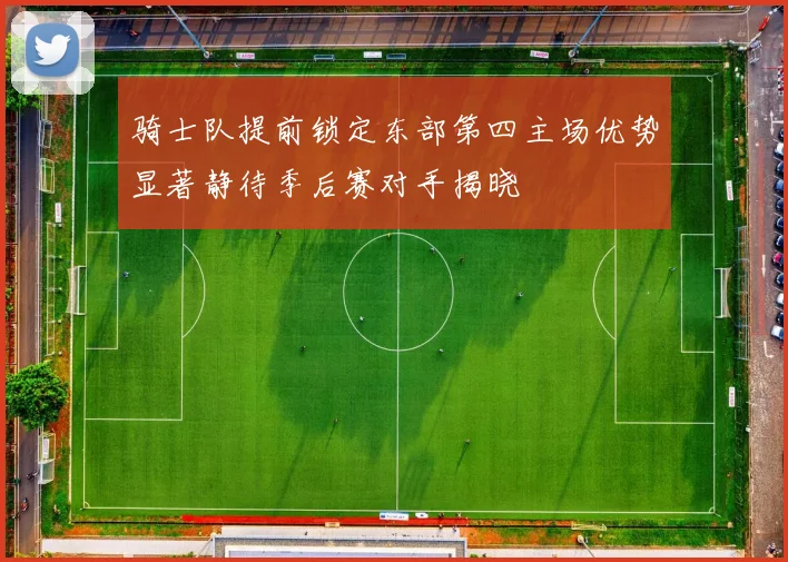 骑士队提前锁定东部第四主场优势显著静待季后赛对手揭晓