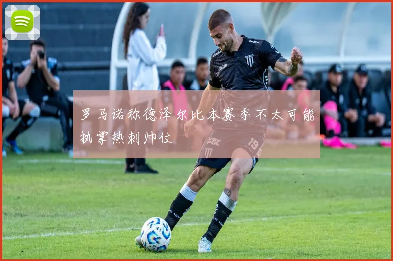 罗马诺称德泽尔比本赛季不太可能执掌热刺帅位