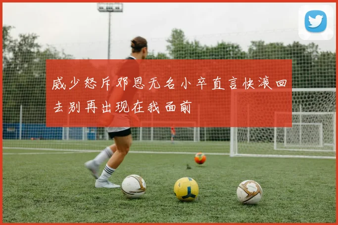 威少怒斥邓恩无名小卒直言快滚回去别再出现在我面前